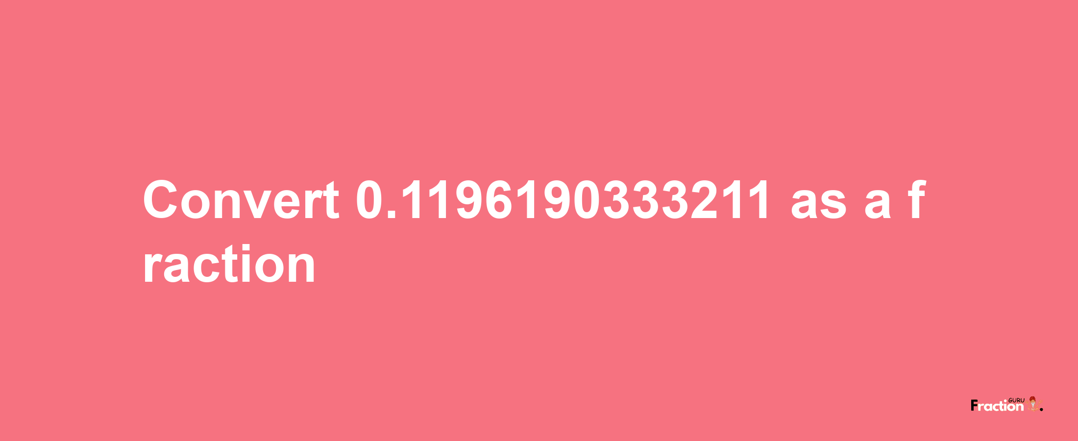 How to convert 0.1196190333211 as a fraction