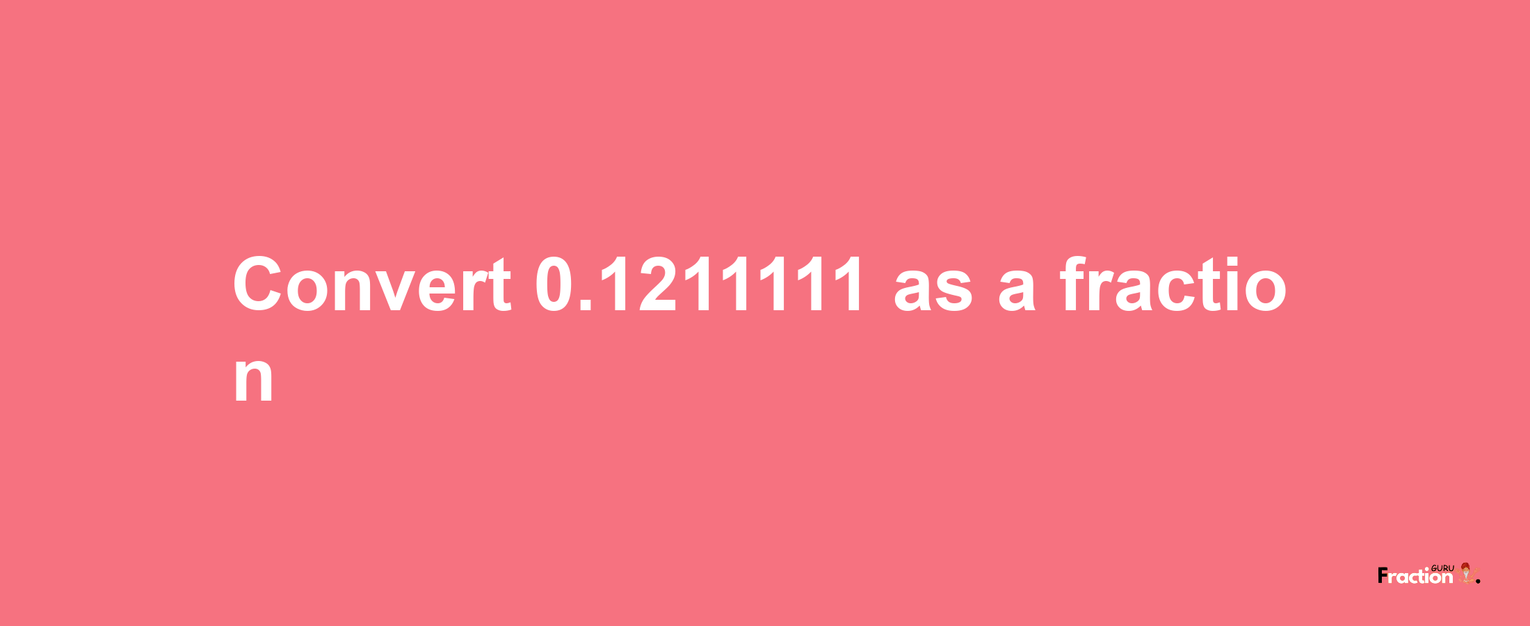 How to convert 0.1211111 as a fraction