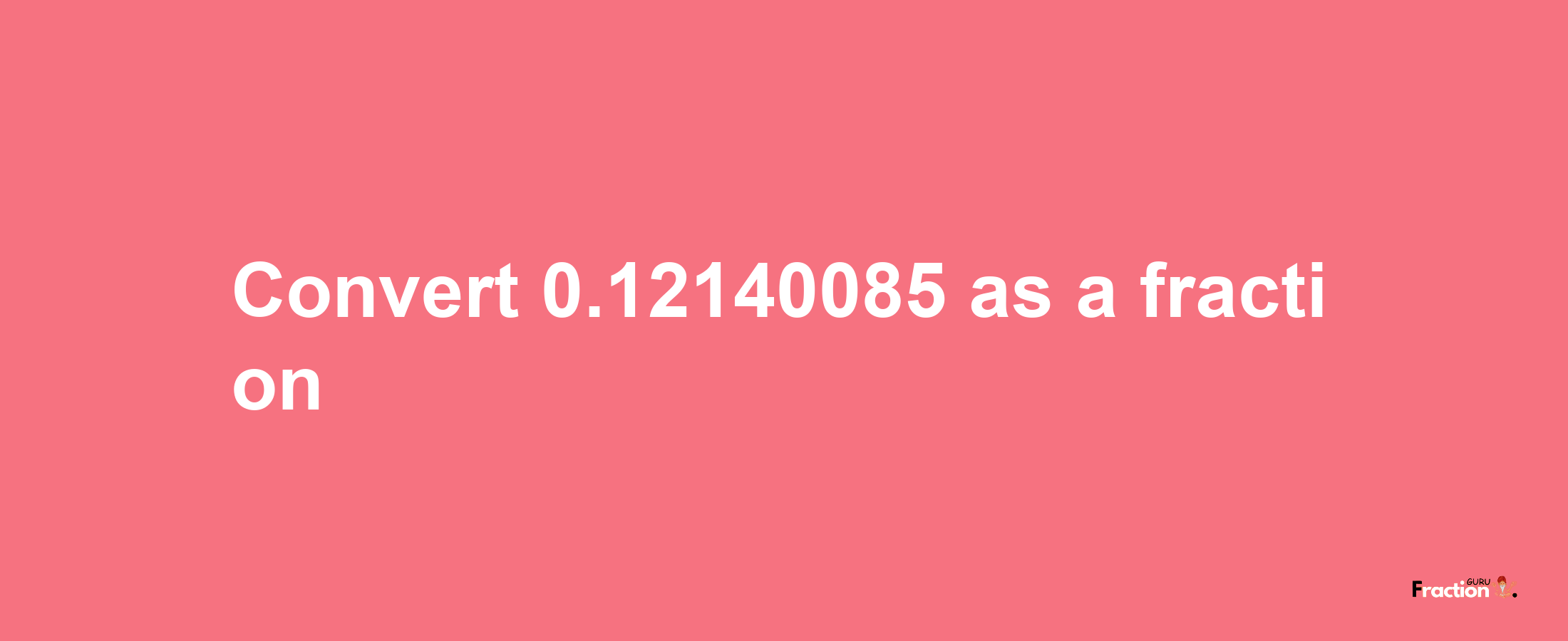 How to convert 0.12140085 as a fraction