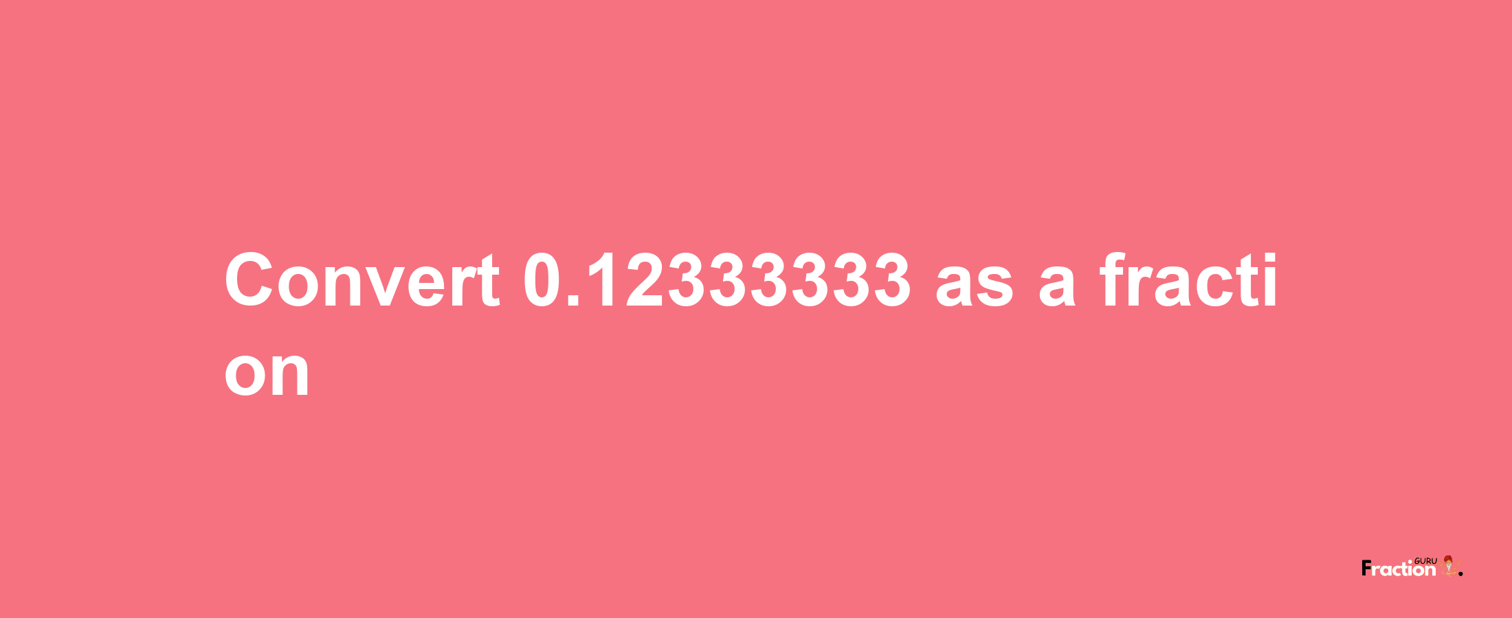 How to convert 0.12333333 as a fraction