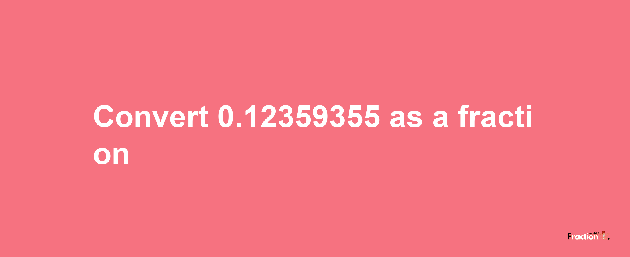 How to convert 0.12359355 as a fraction