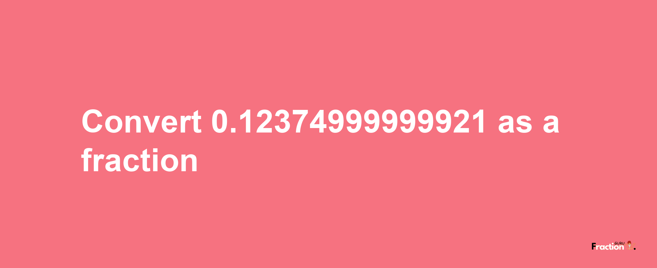 How to convert 0.12374999999921 as a fraction