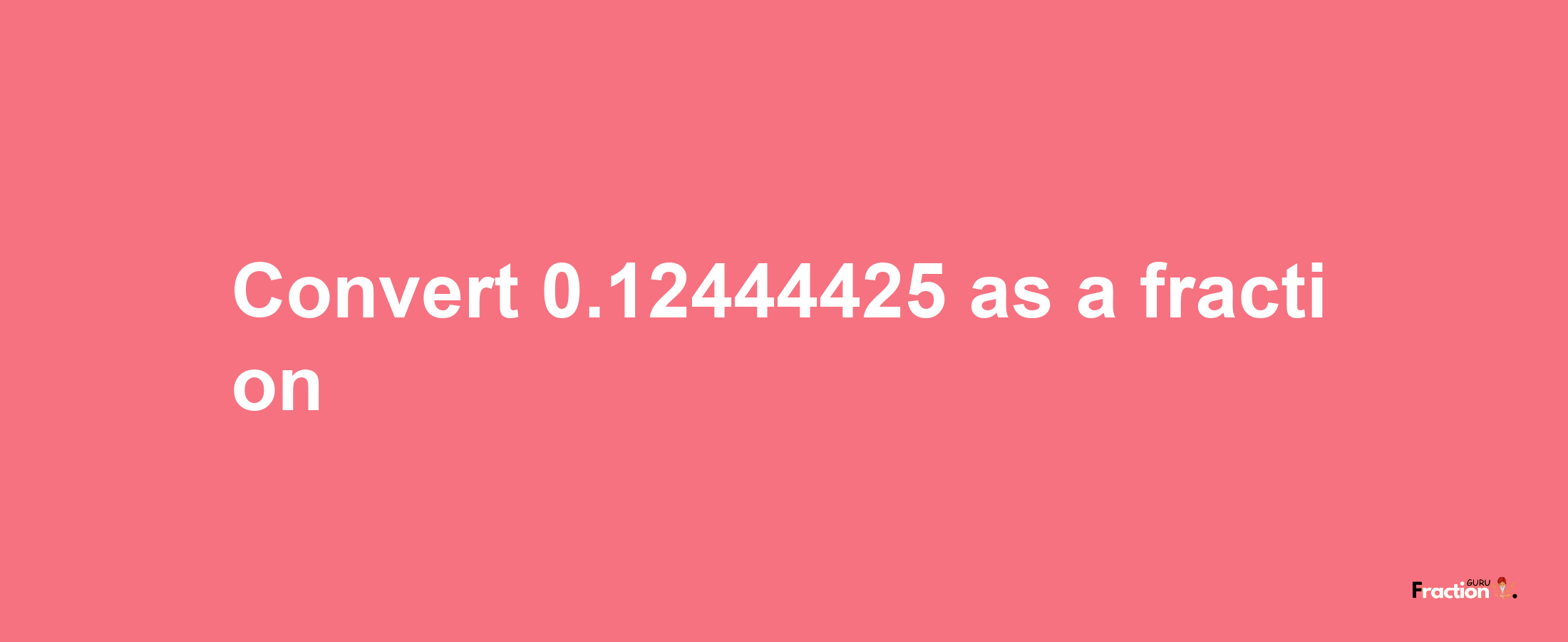 How to convert 0.12444425 as a fraction