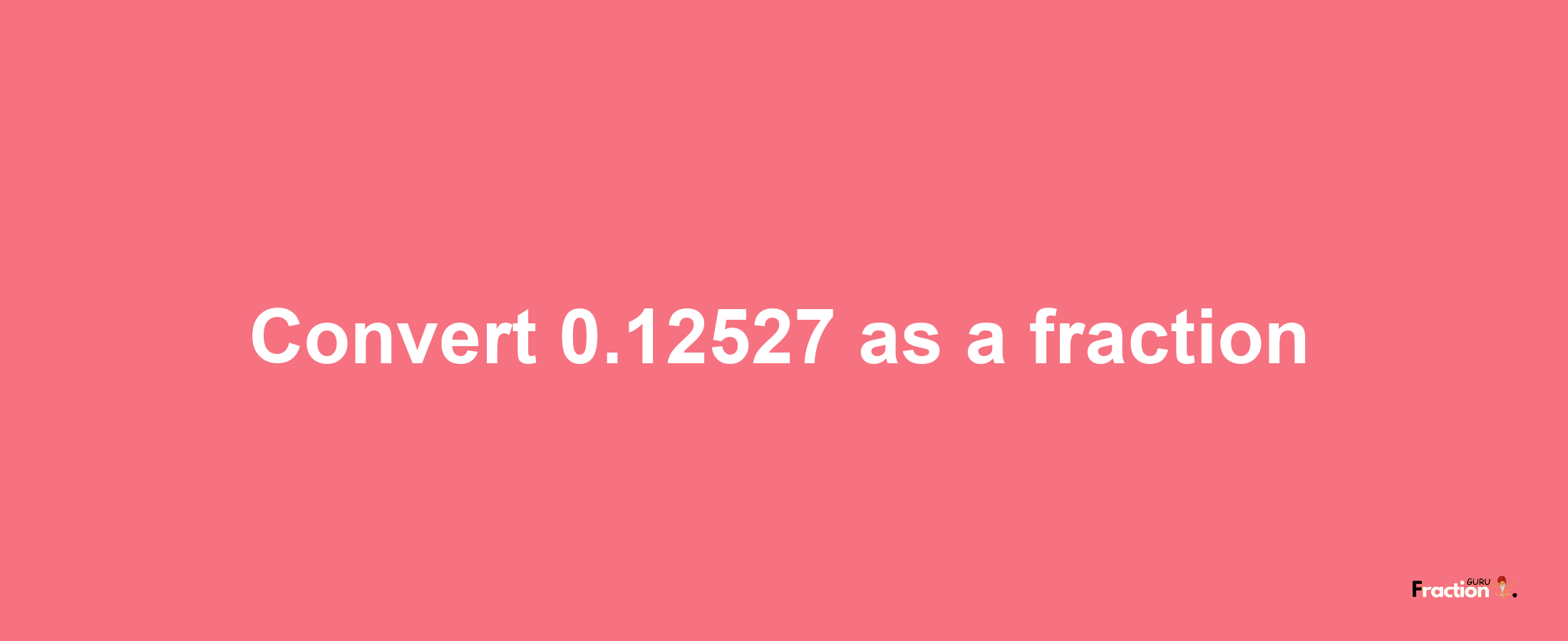 How to convert 0.12527 as a fraction