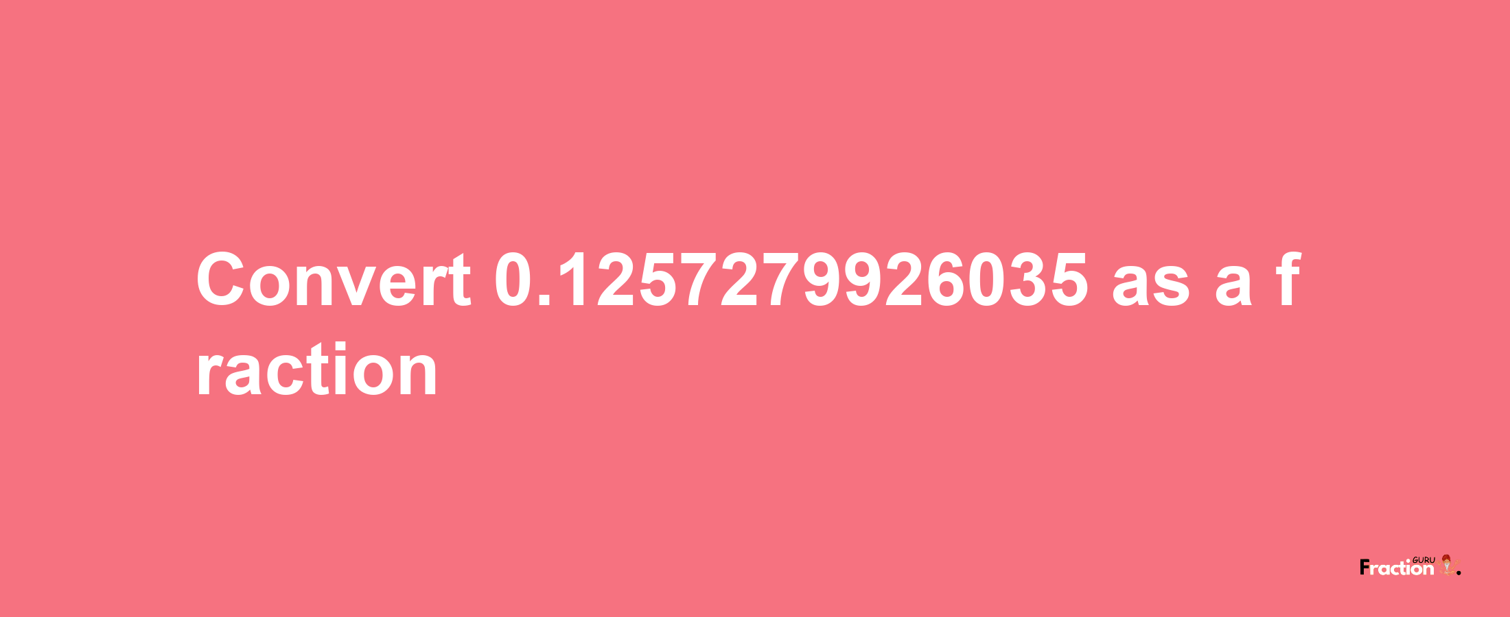 How to convert 0.1257279926035 as a fraction