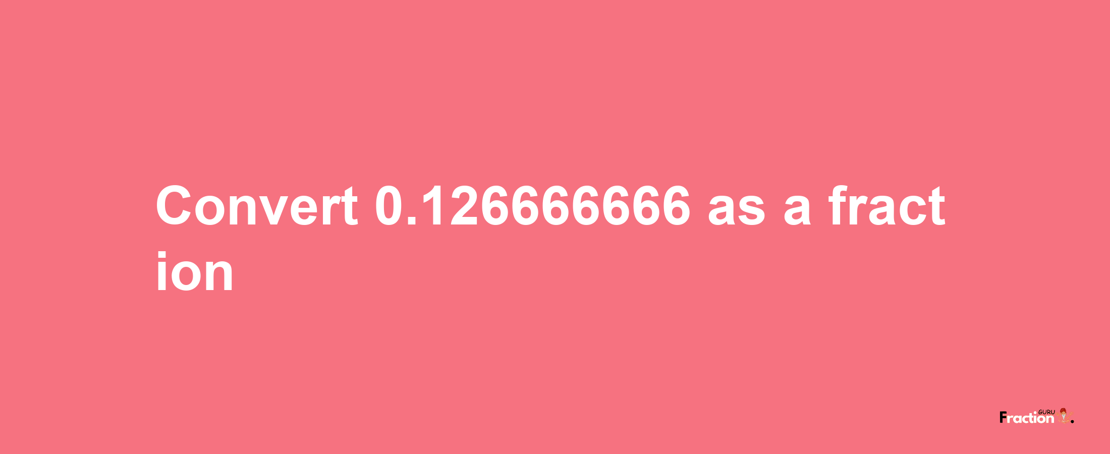 How to convert 0.126666666 as a fraction