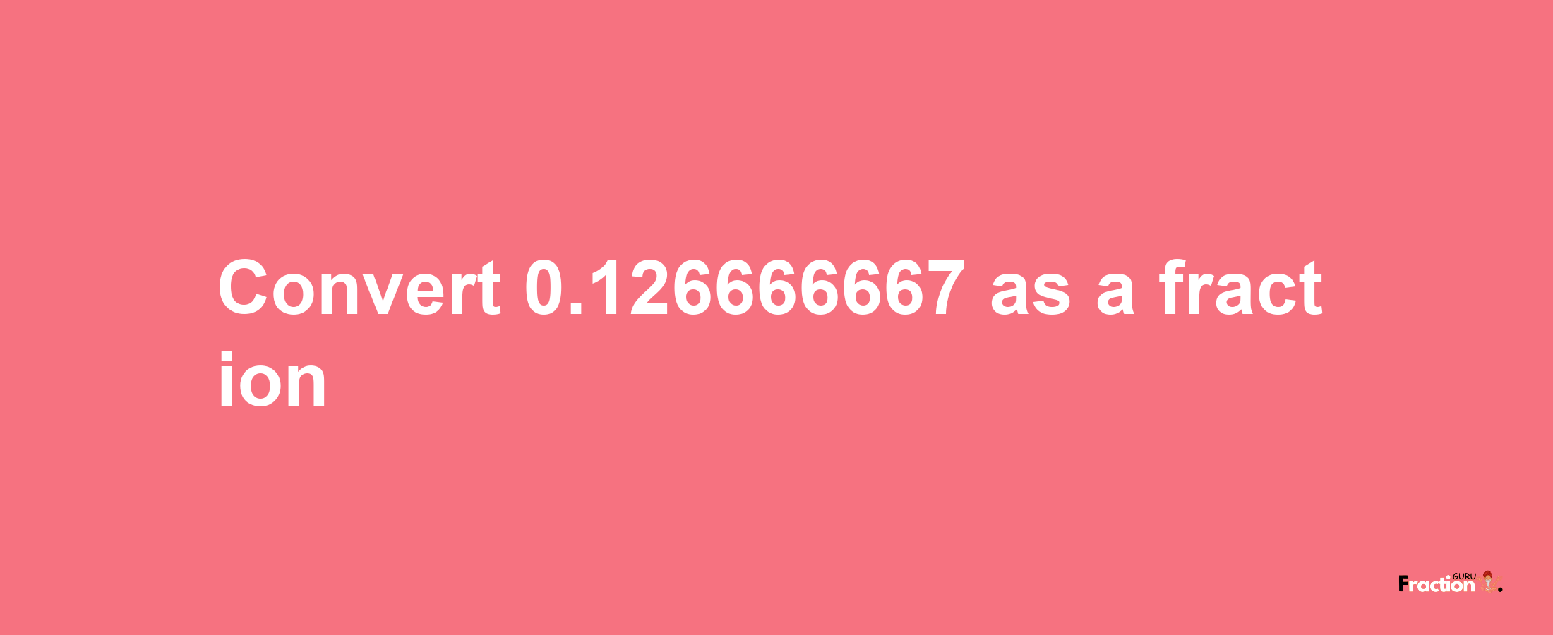 How to convert 0.126666667 as a fraction