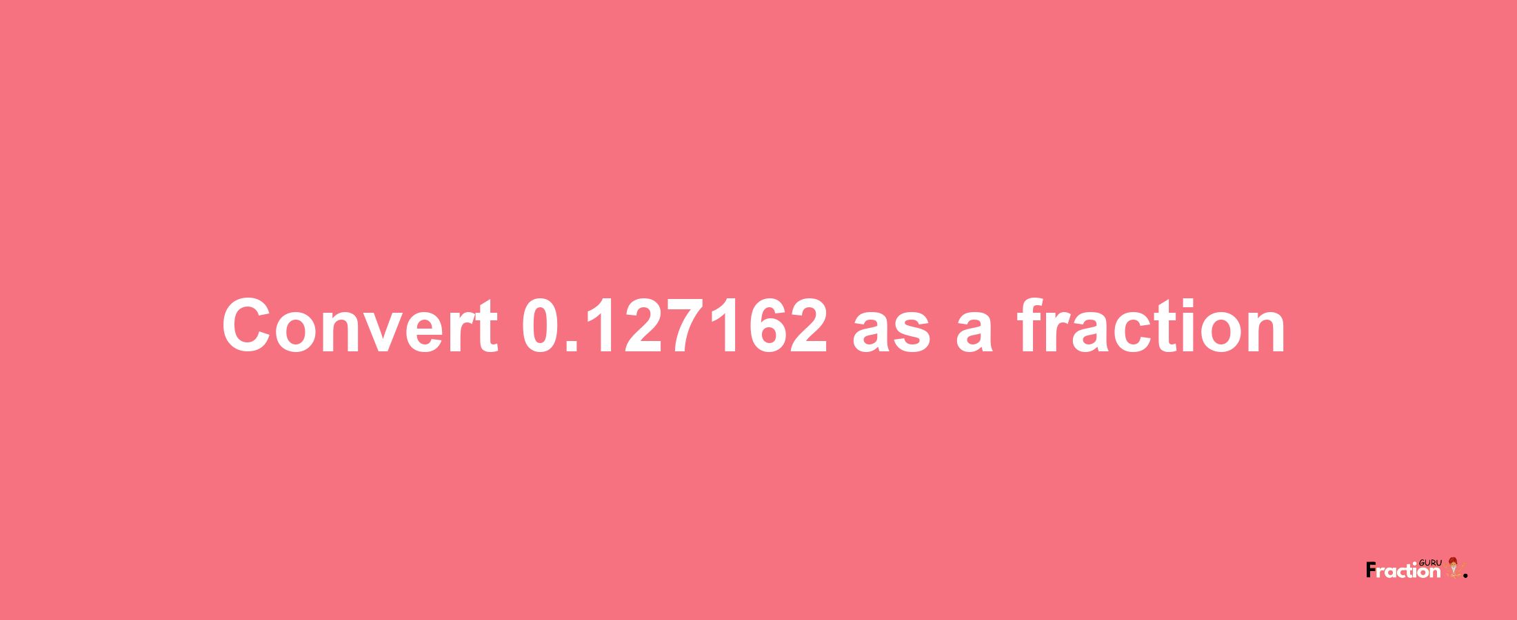 How to convert 0.127162 as a fraction