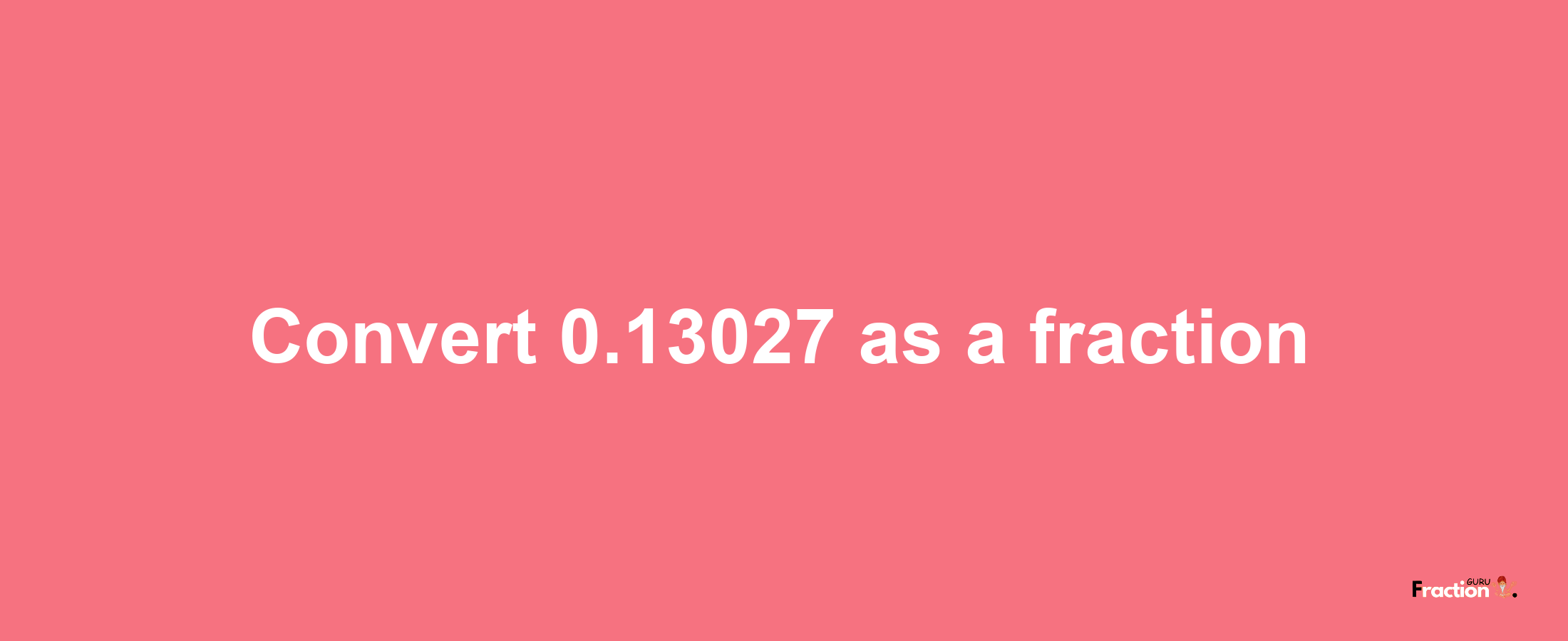 How to convert 0.13027 as a fraction