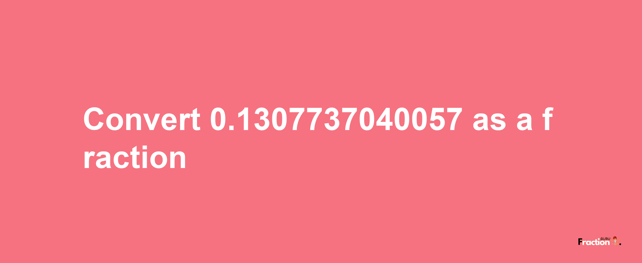 How to convert 0.1307737040057 as a fraction