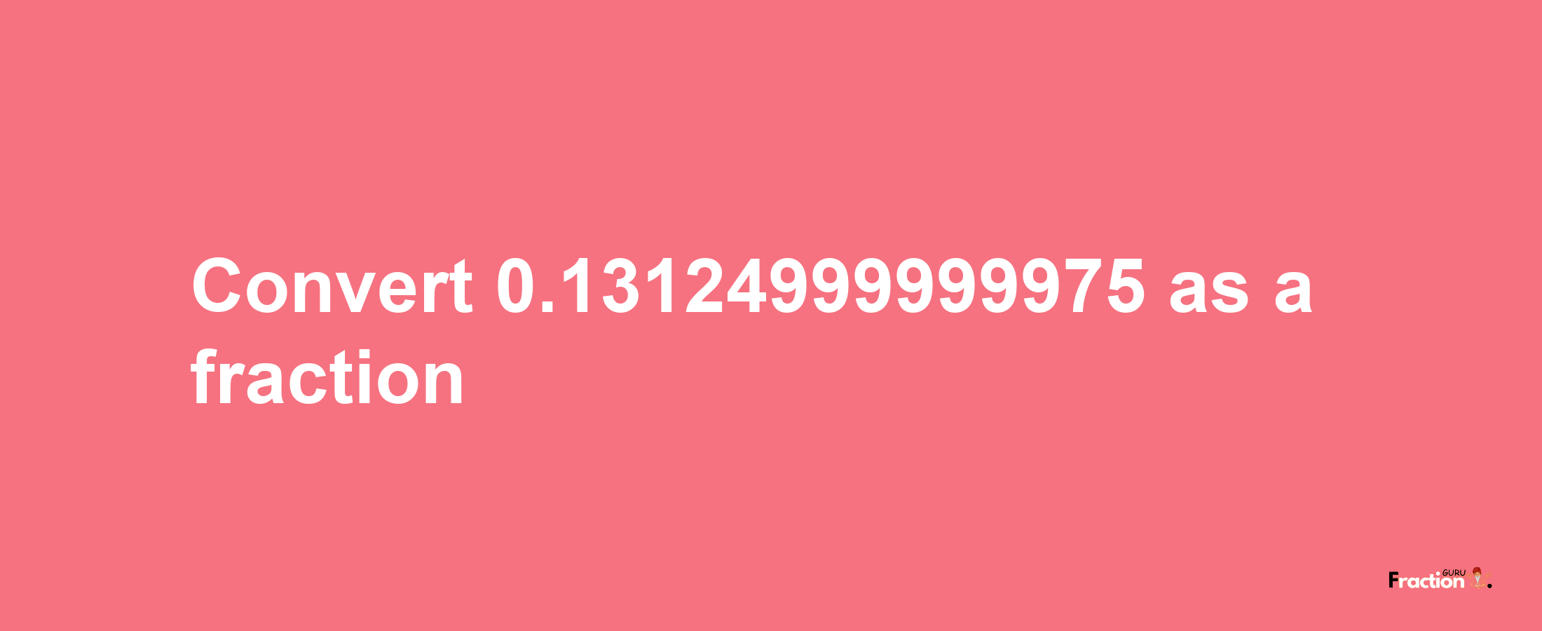 How to convert 0.13124999999975 as a fraction