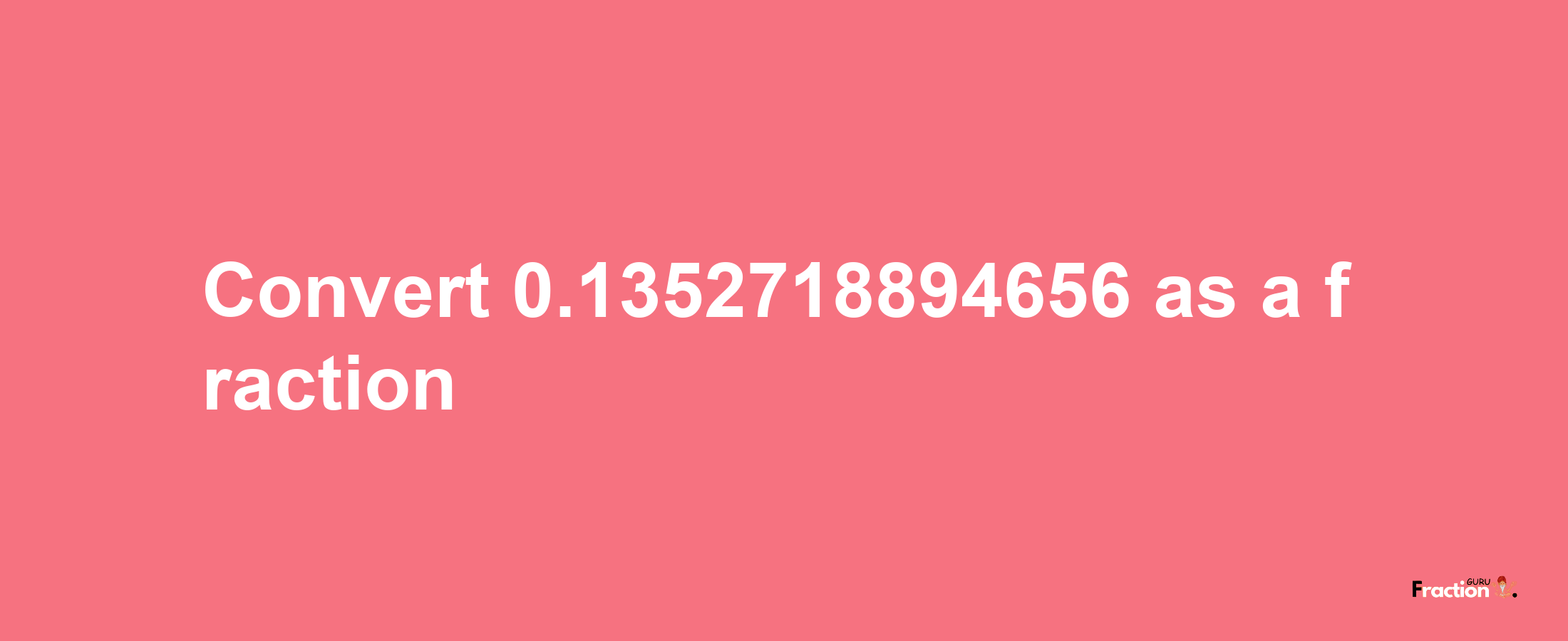 How to convert 0.1352718894656 as a fraction