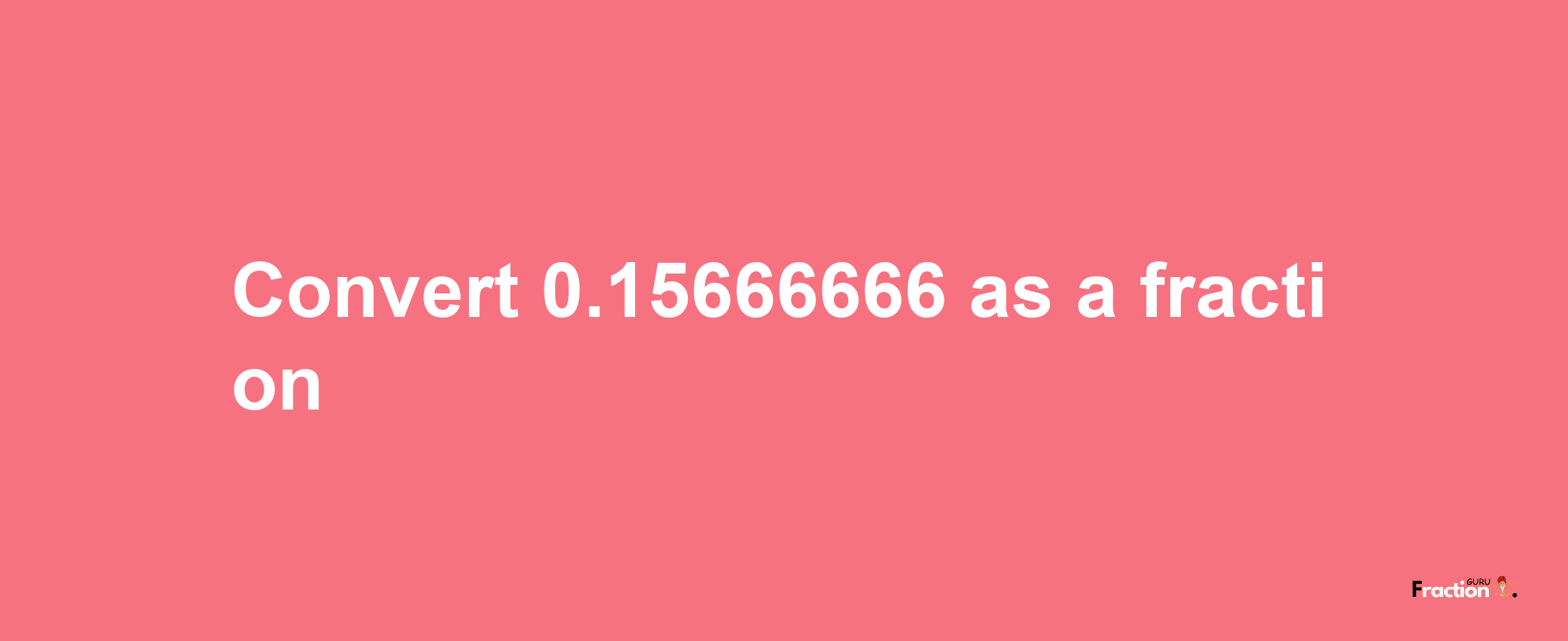 How to convert 0.15666666 as a fraction