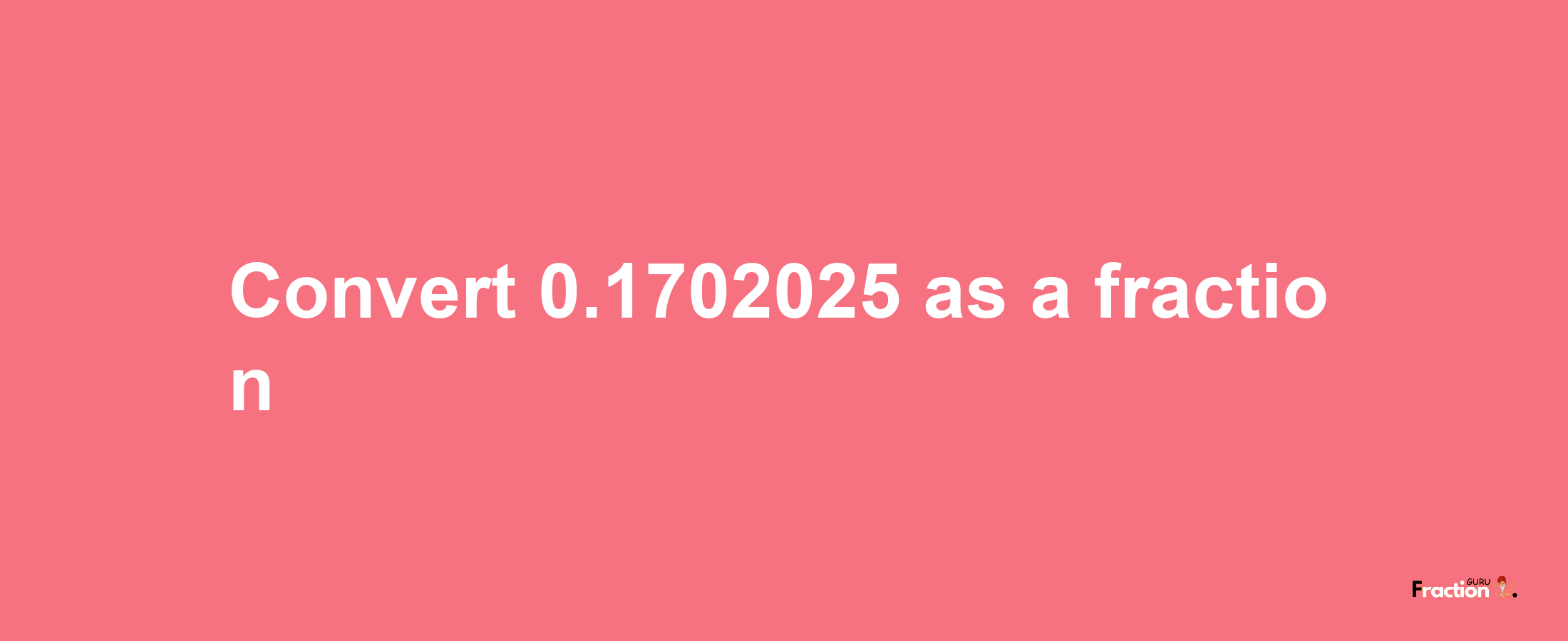 How to convert 0.1702025 as a fraction