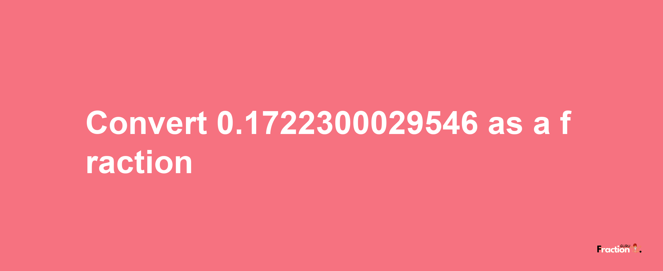 How to convert 0.1722300029546 as a fraction