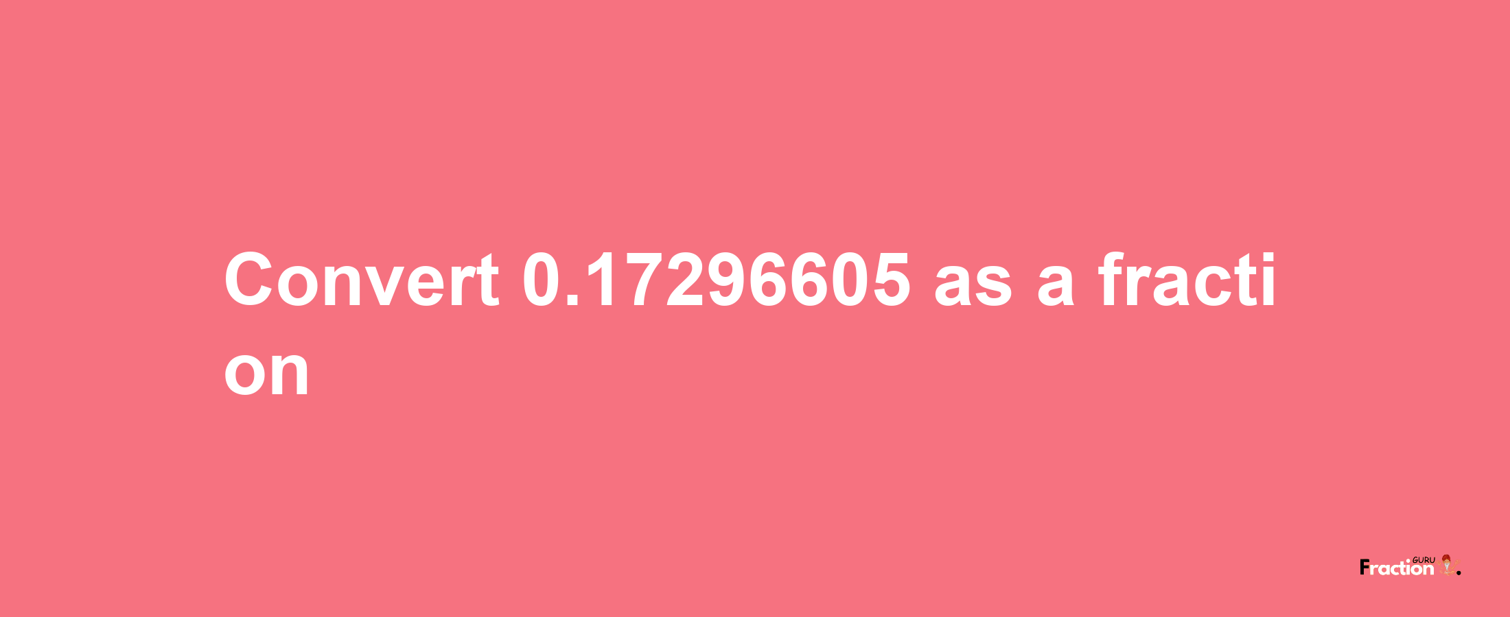 How to convert 0.17296605 as a fraction