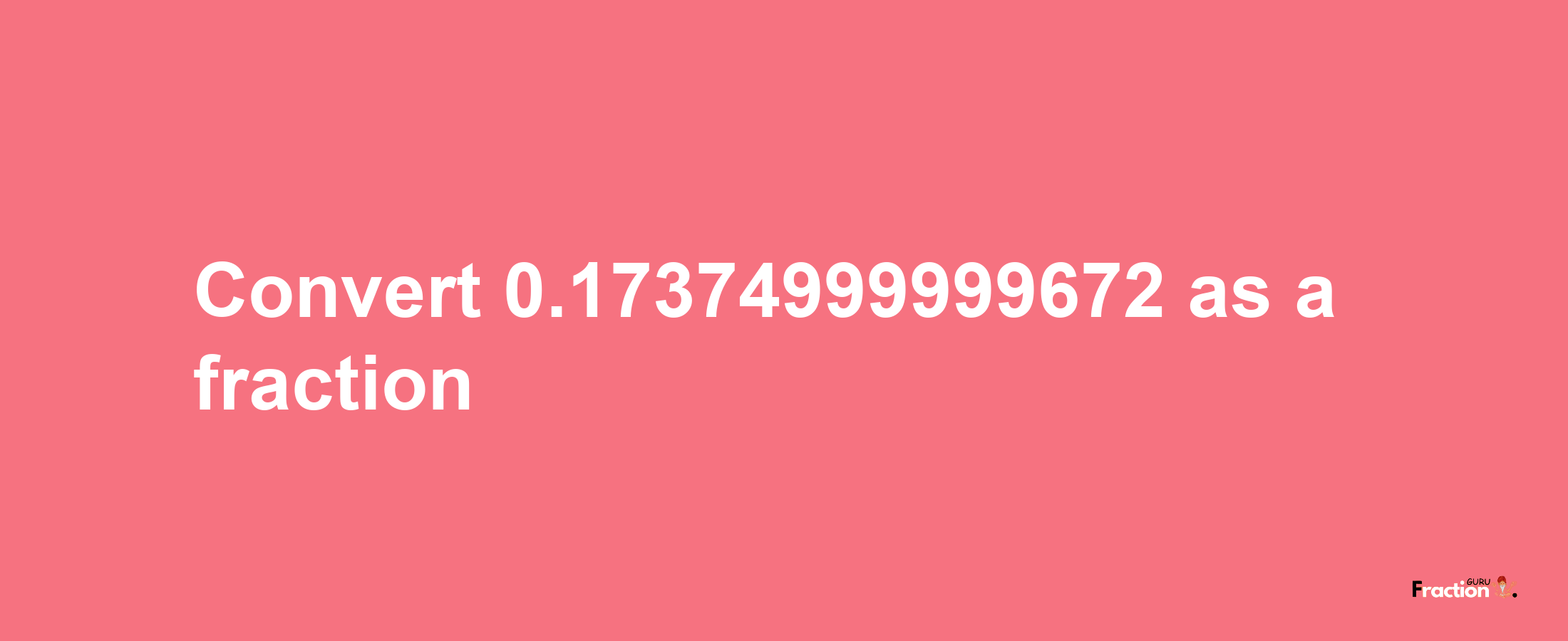 How to convert 0.17374999999672 as a fraction