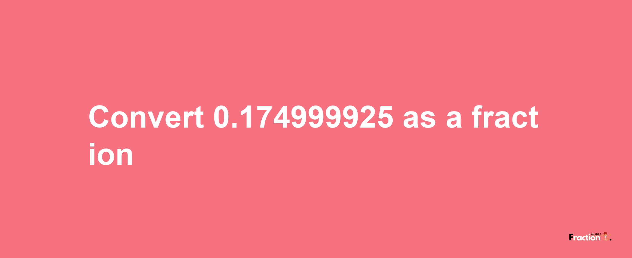 How to convert 0.174999925 as a fraction