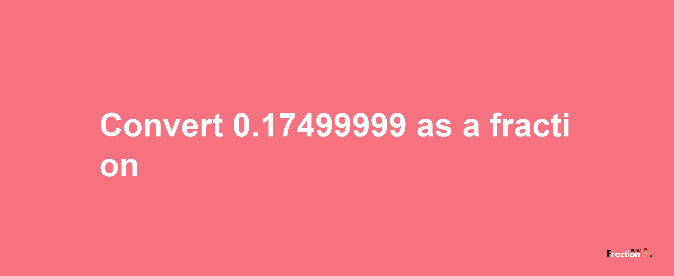 How to convert 0.17499999 as a fraction