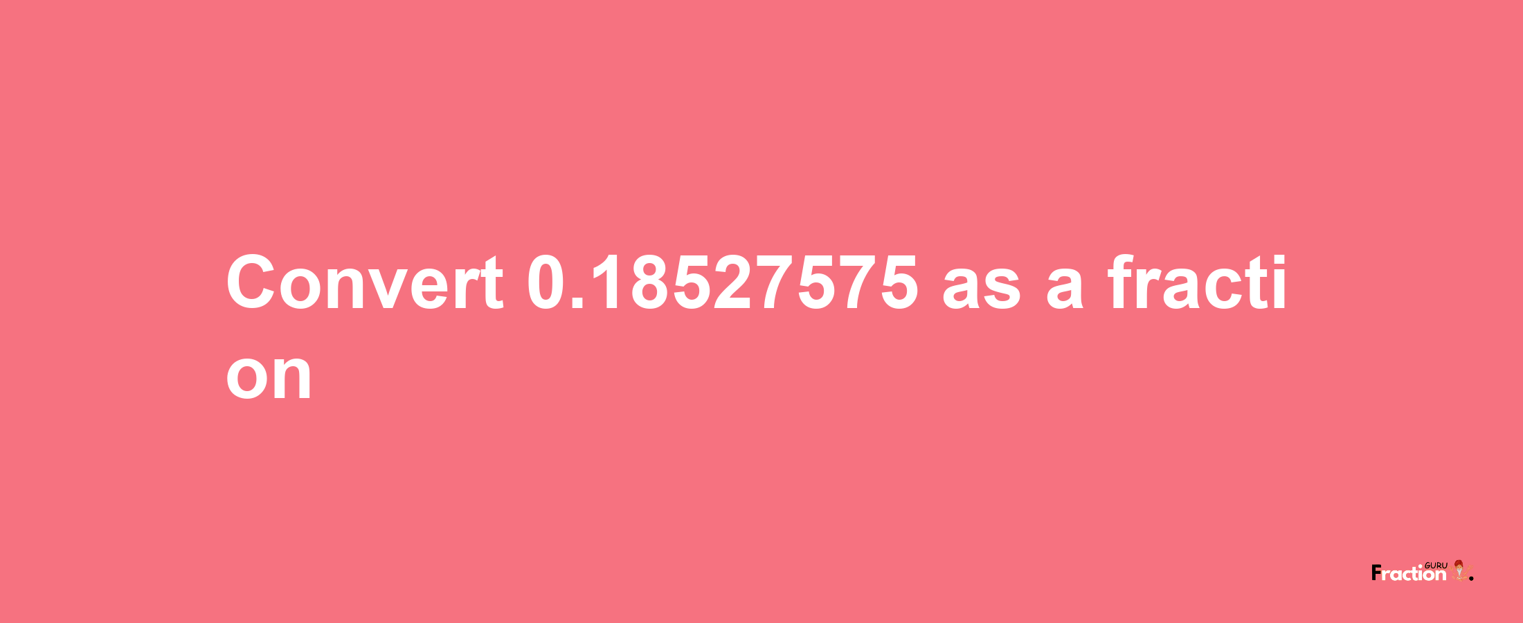 How to convert 0.18527575 as a fraction