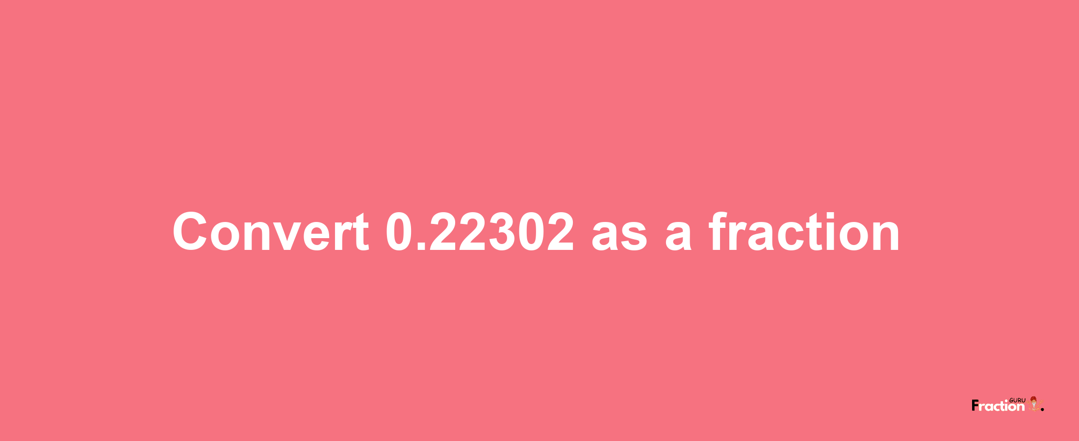 How to convert 0.22302 as a fraction