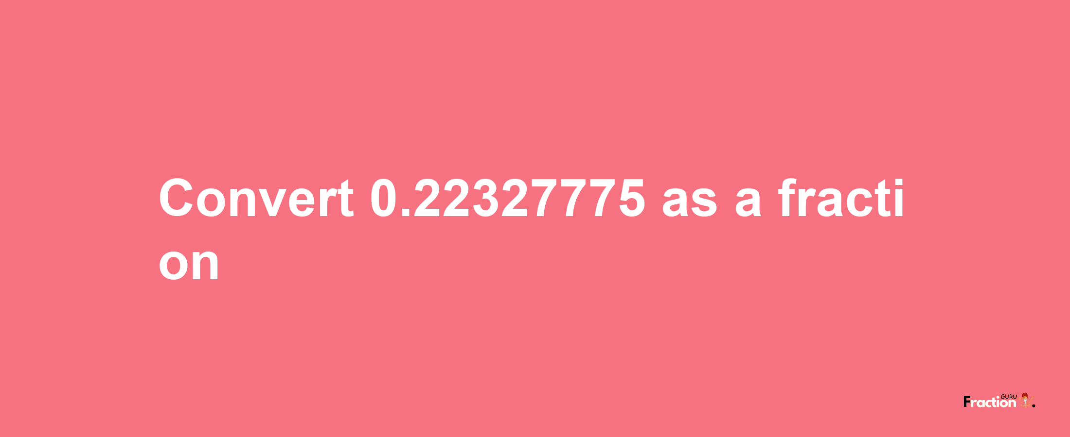 How to convert 0.22327775 as a fraction