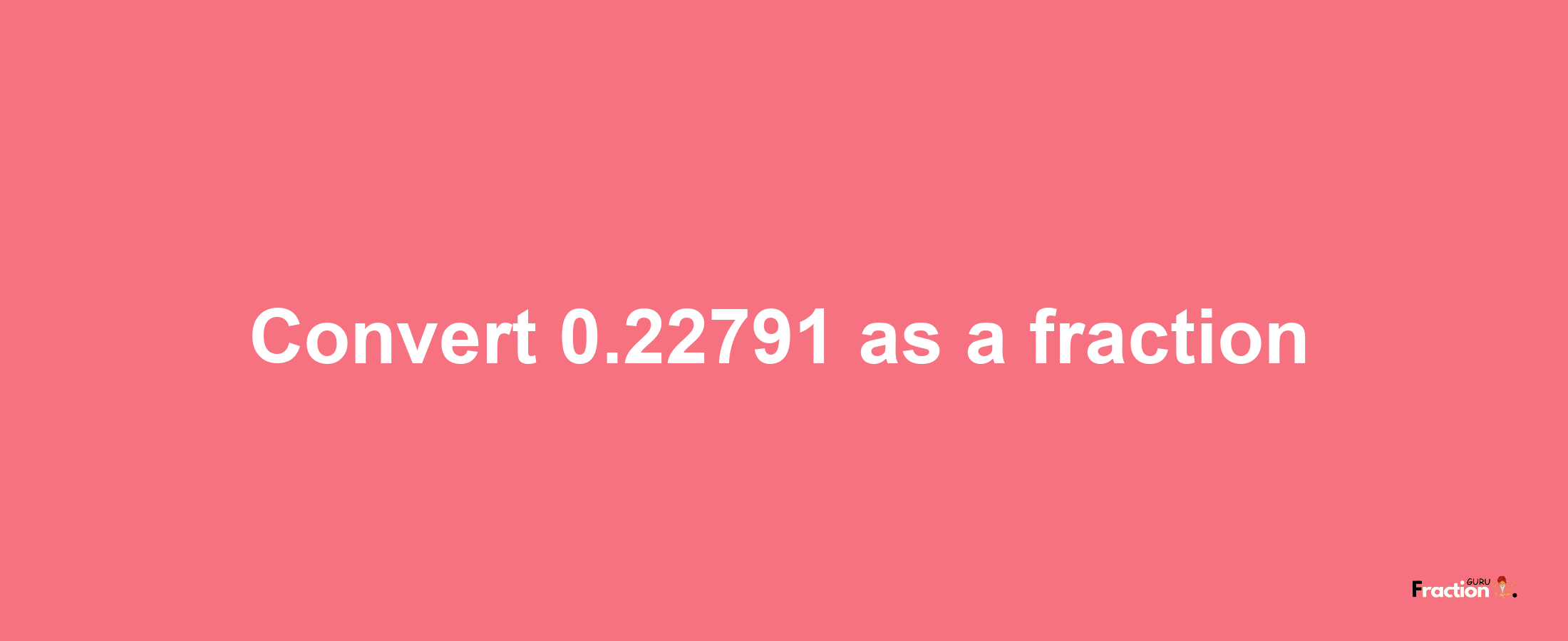 How to convert 0.22791 as a fraction