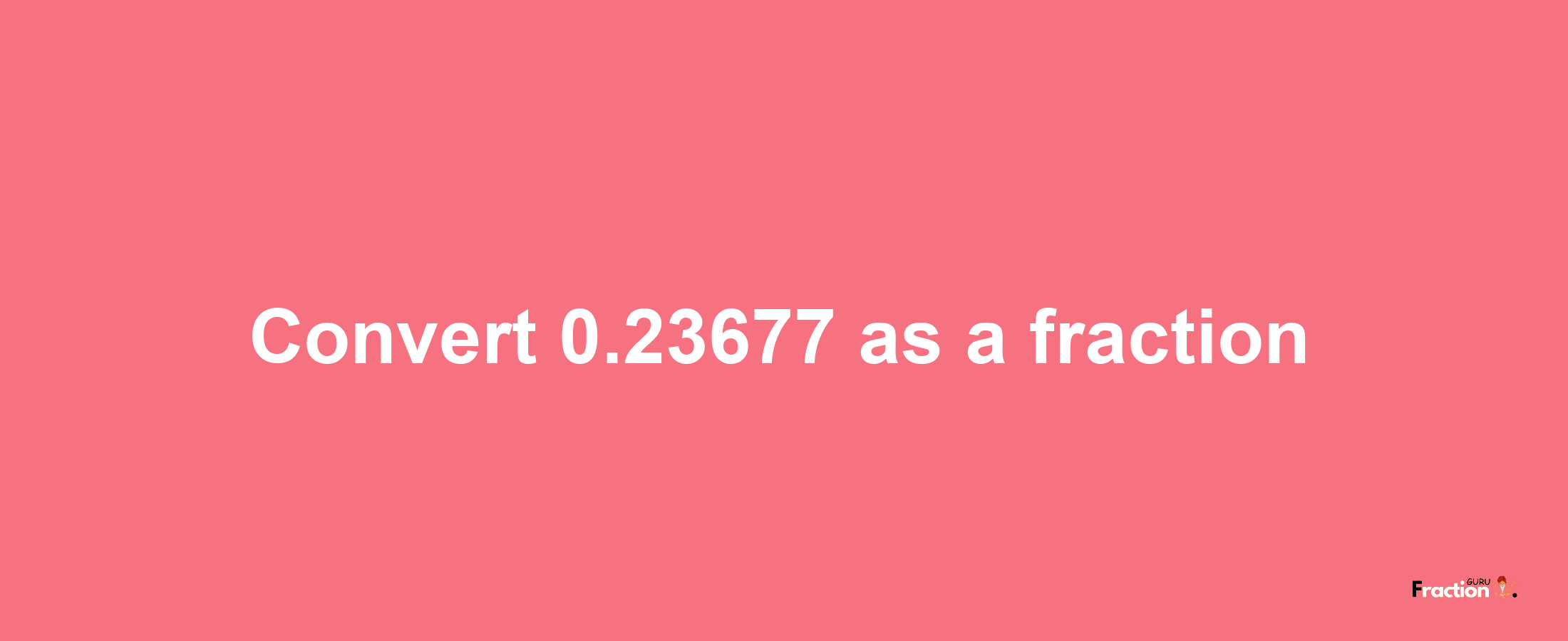 How to convert 0.23677 as a fraction