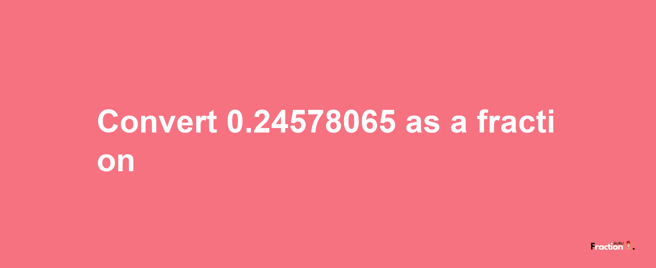 How to convert 0.24578065 as a fraction