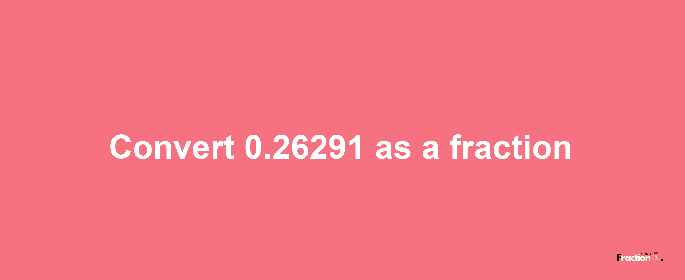 How to convert 0.26291 as a fraction