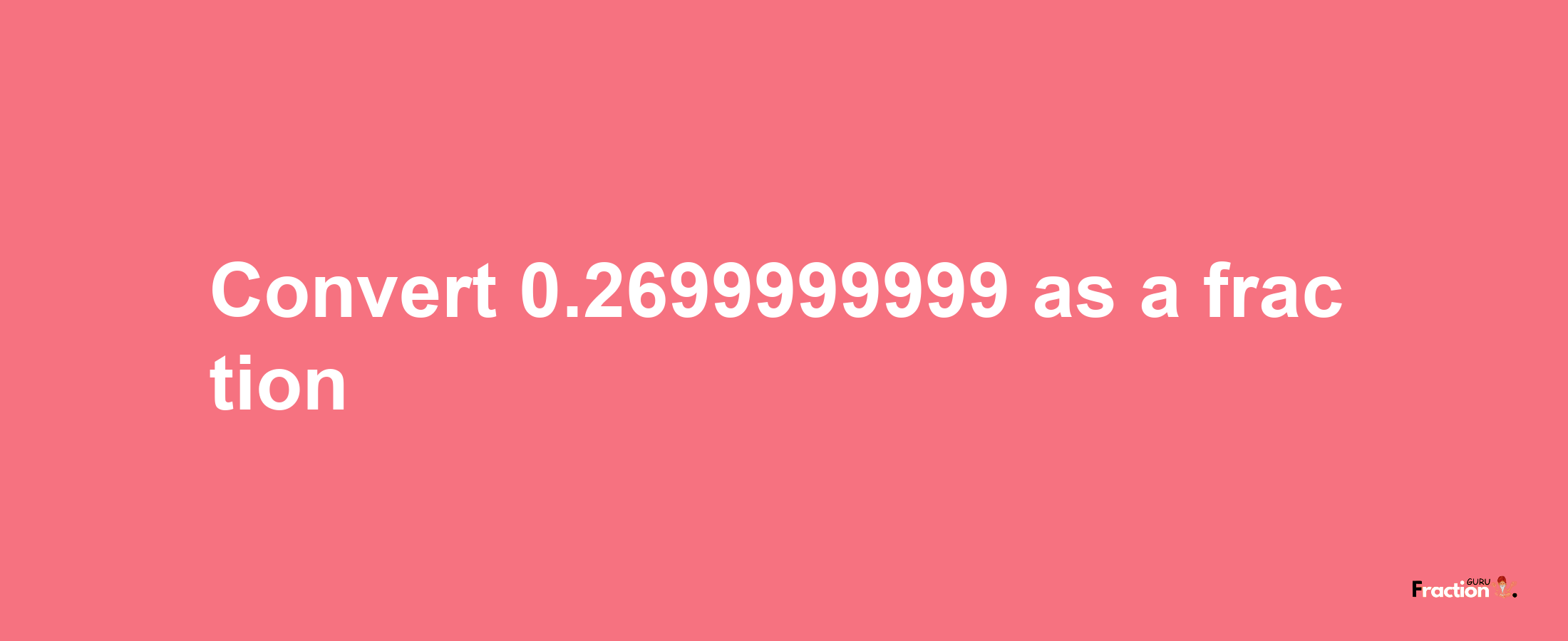 How to convert 0.2699999999 as a fraction