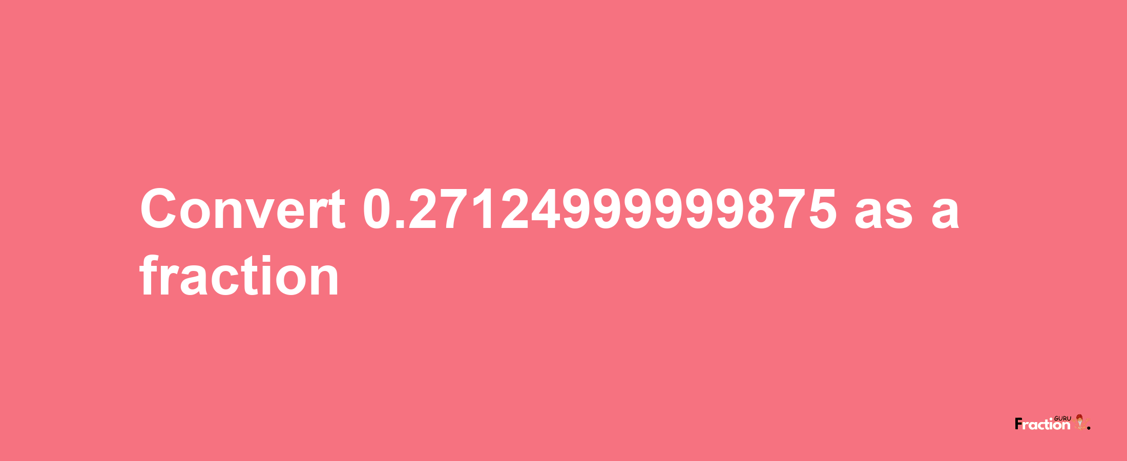 How to convert 0.27124999999875 as a fraction