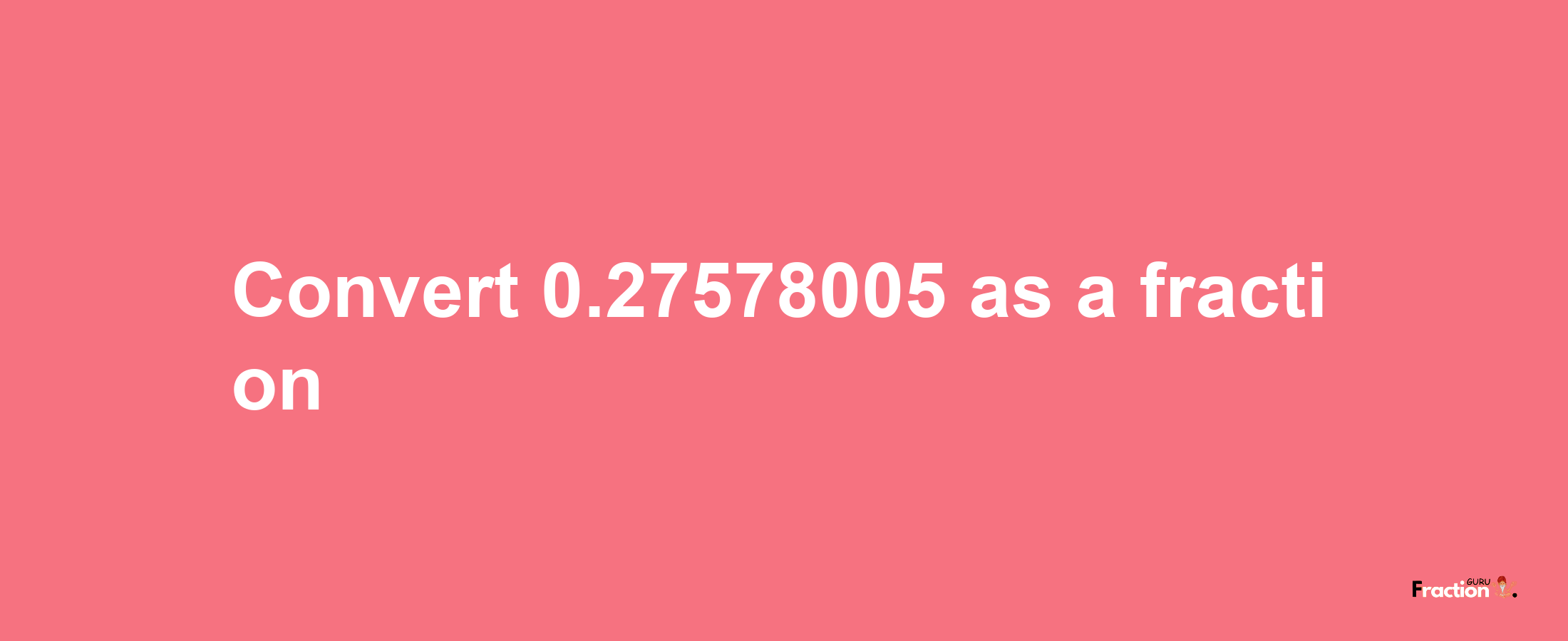 How to convert 0.27578005 as a fraction