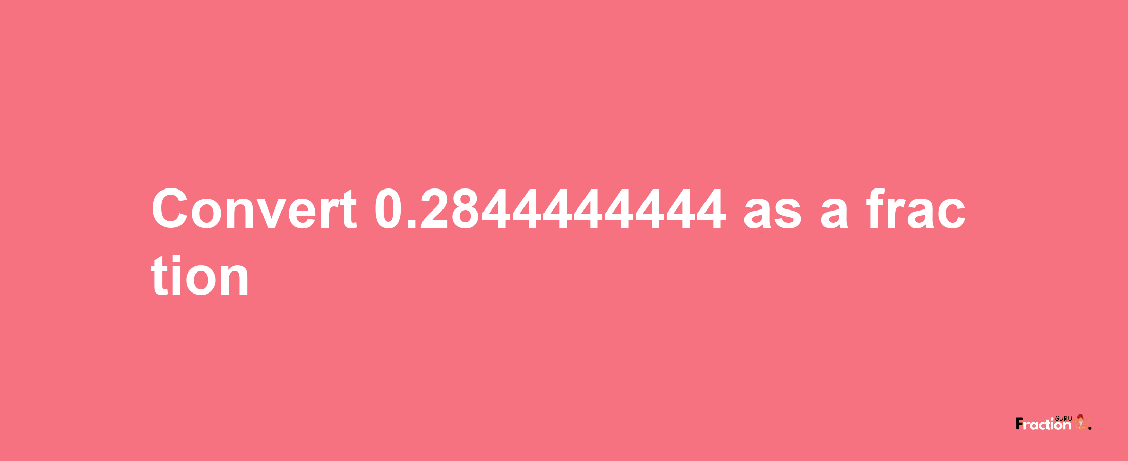 How to convert 0.2844444444 as a fraction