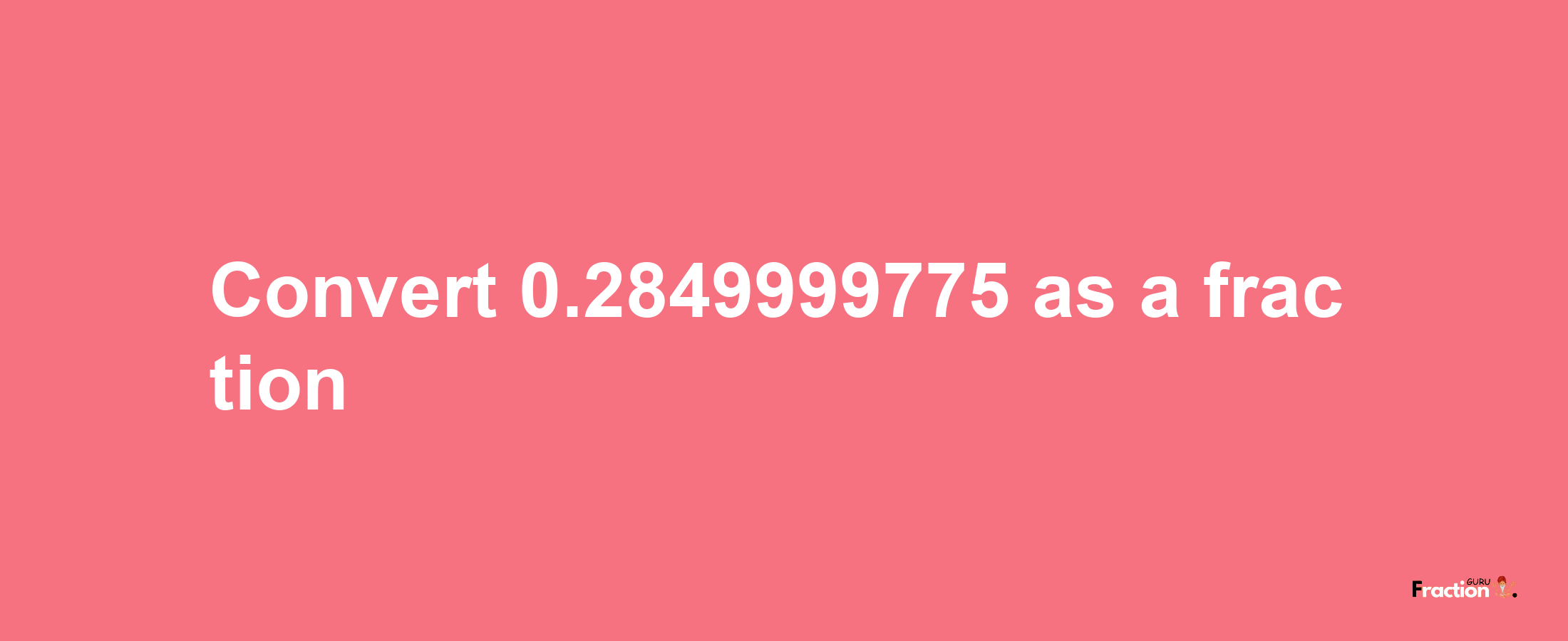 How to convert 0.2849999775 as a fraction