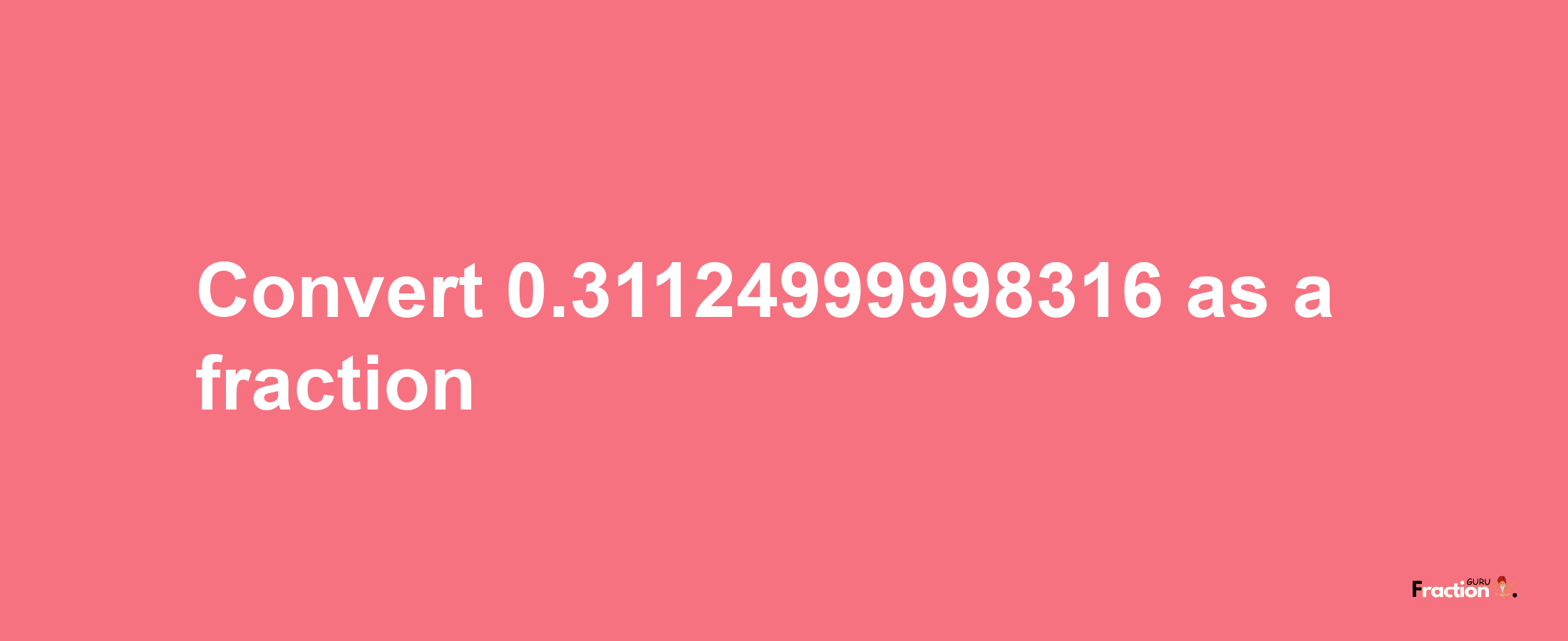 How to convert 0.31124999998316 as a fraction