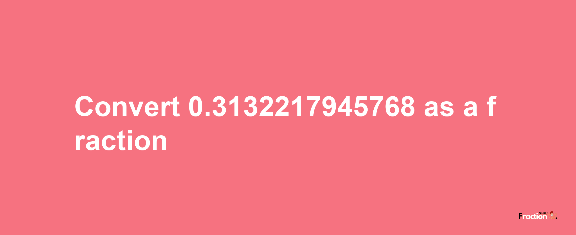 How to convert 0.3132217945768 as a fraction