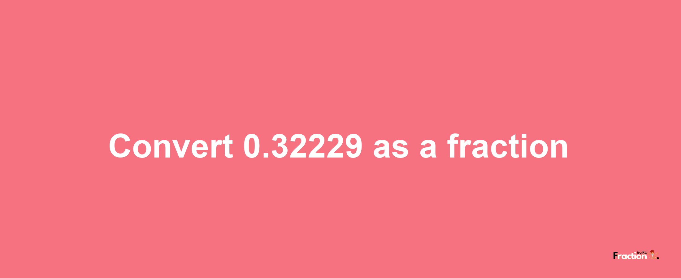 How to convert 0.32229 as a fraction