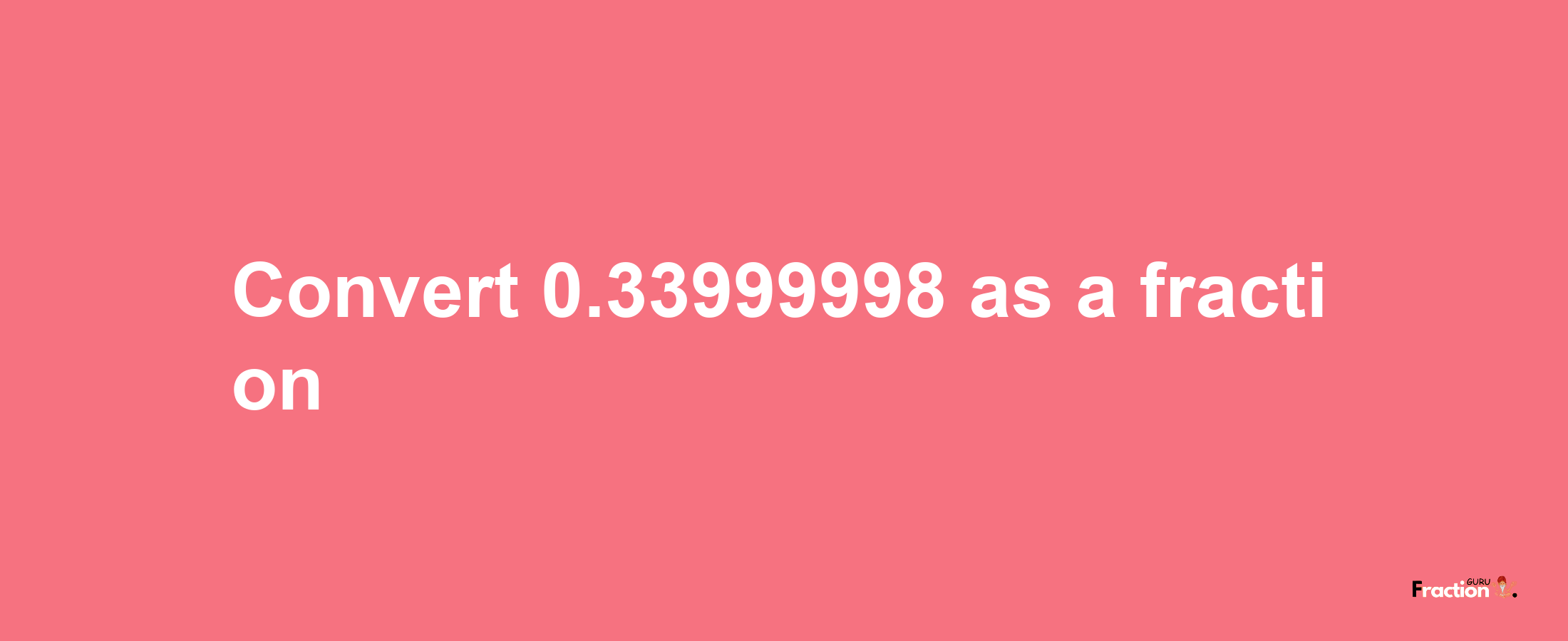 How to convert 0.33999998 as a fraction