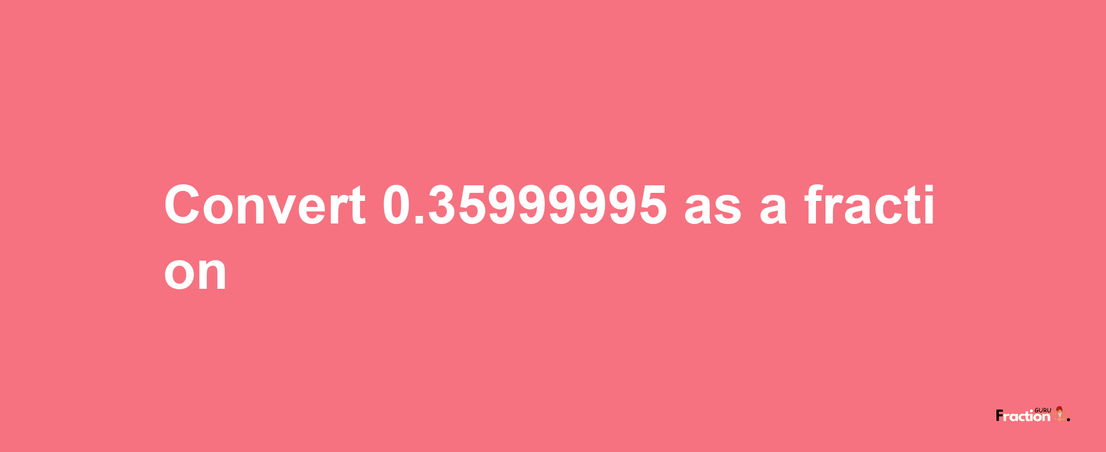 How to convert 0.35999995 as a fraction