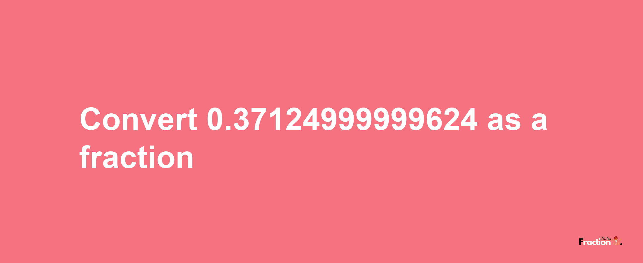 How to convert 0.37124999999624 as a fraction