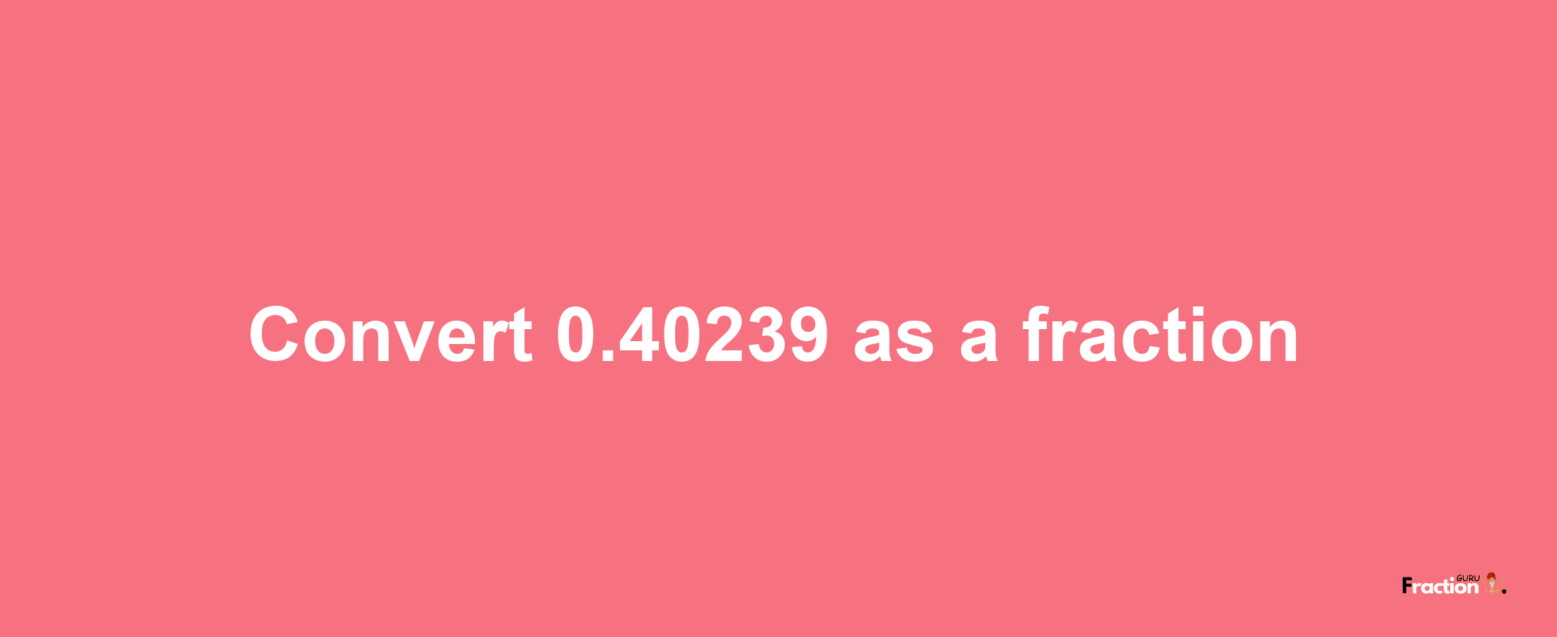 How to convert 0.40239 as a fraction