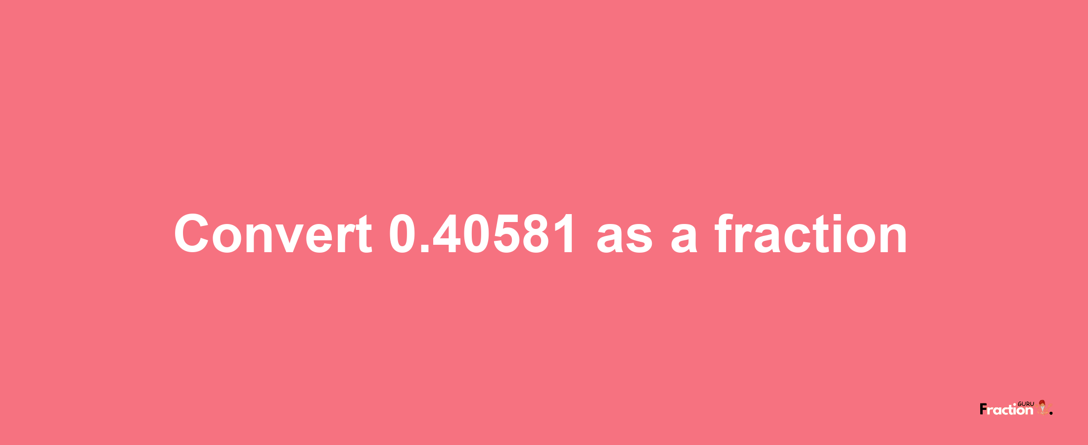 How to convert 0.40581 as a fraction