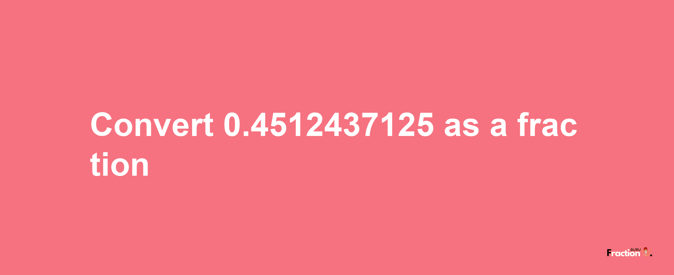 How to convert 0.4512437125 as a fraction