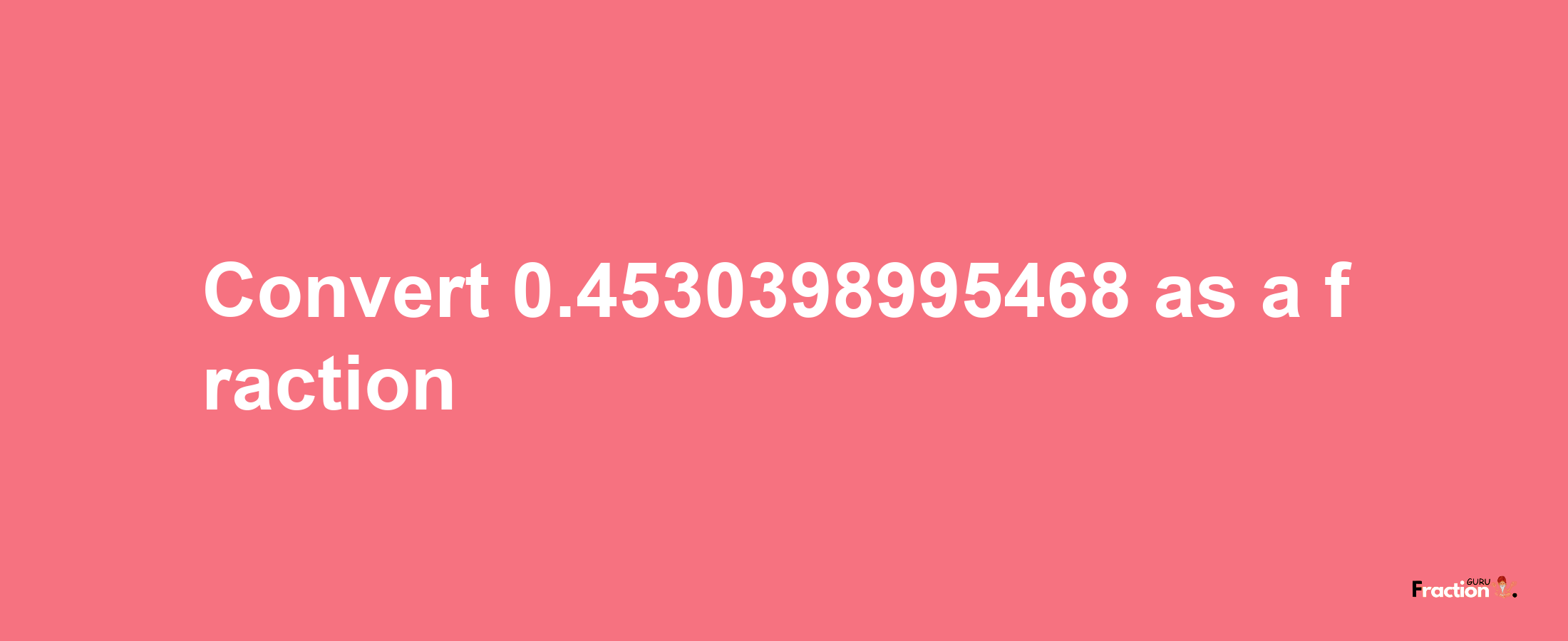 How to convert 0.4530398995468 as a fraction