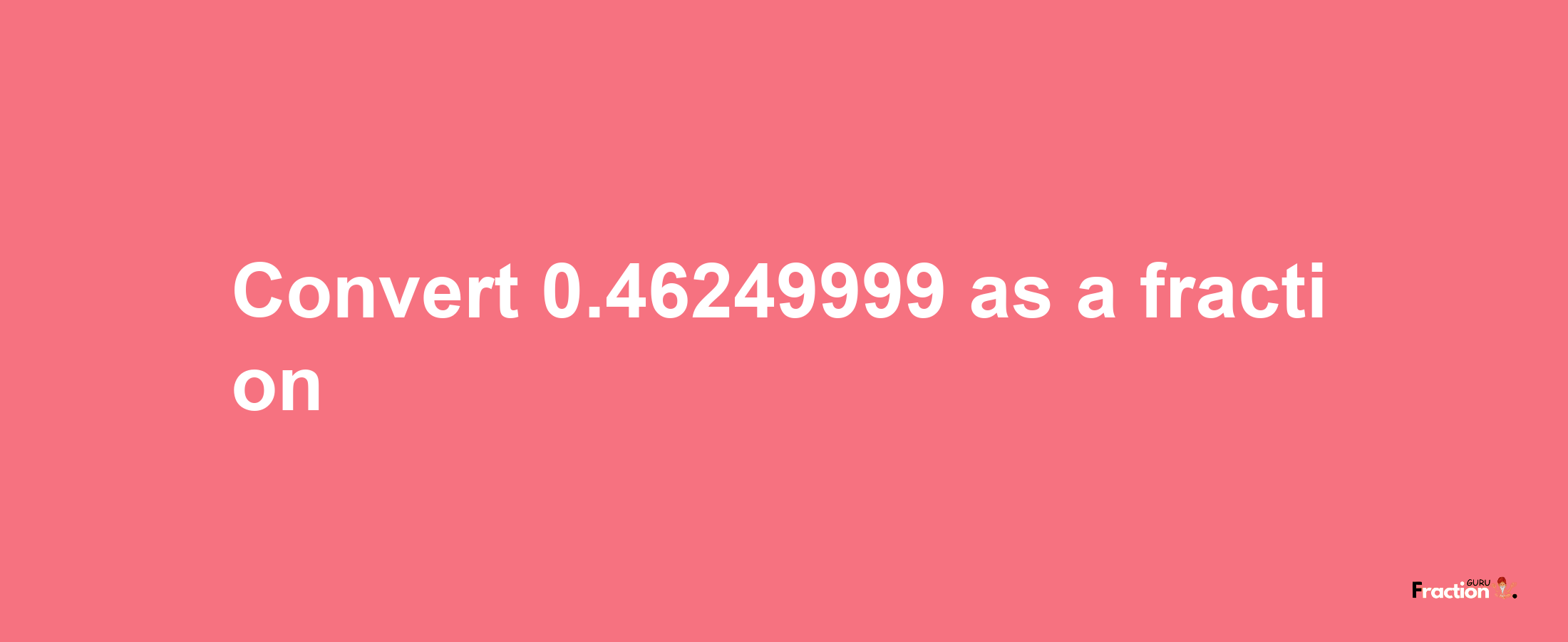 How to convert 0.46249999 as a fraction