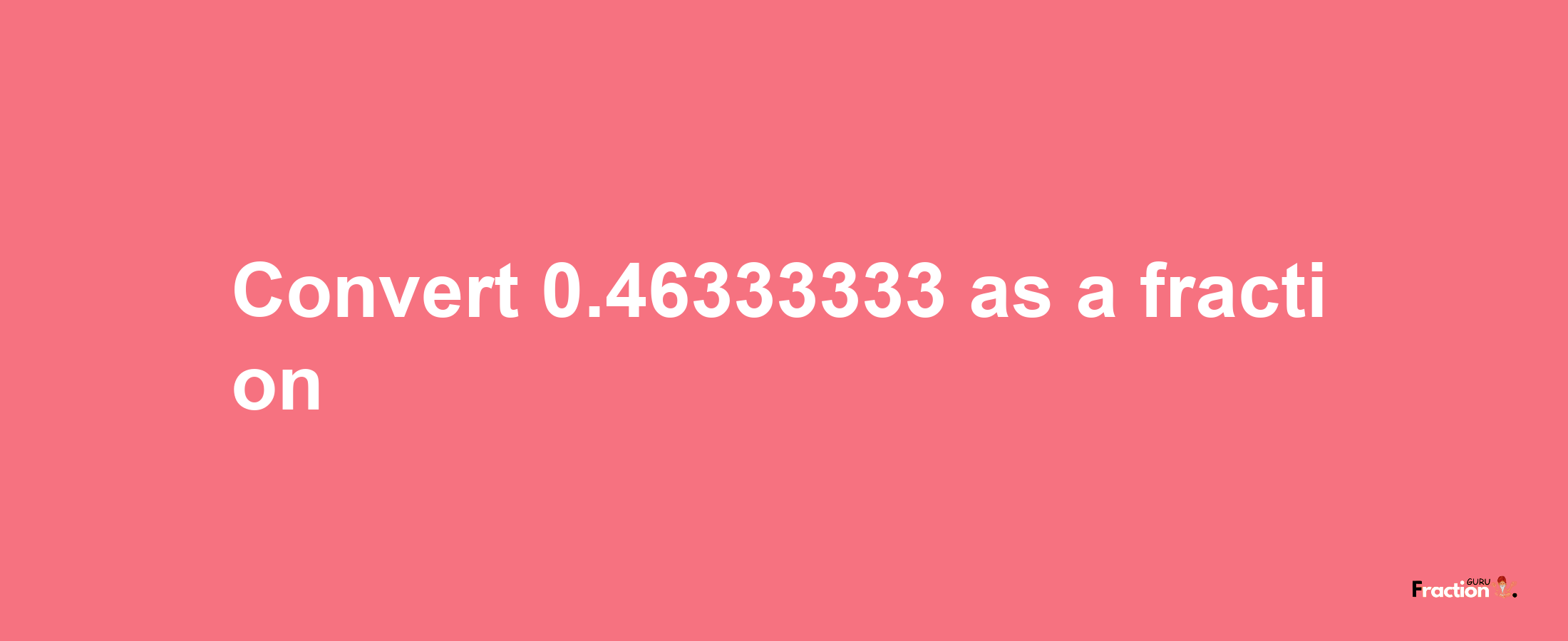 How to convert 0.46333333 as a fraction