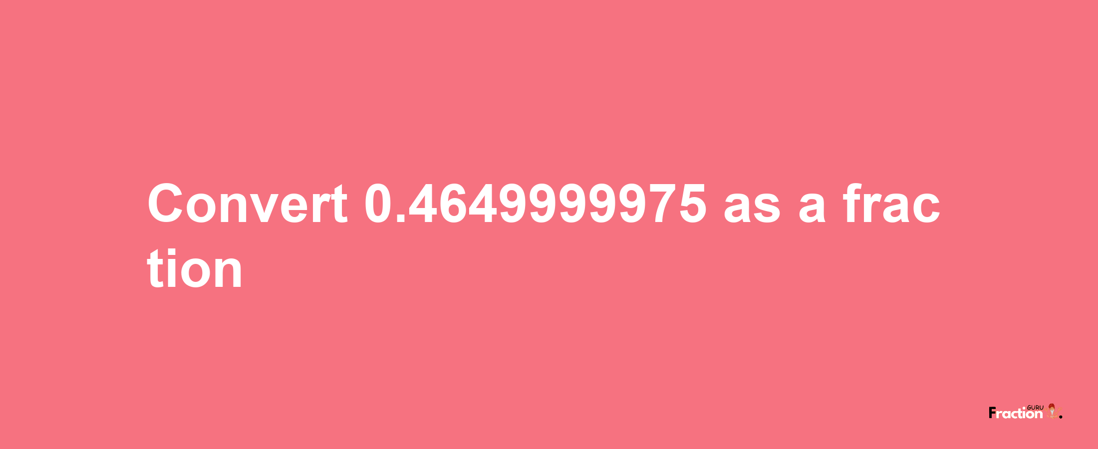 How to convert 0.4649999975 as a fraction