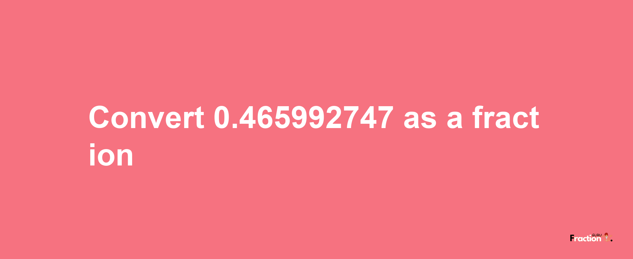 How to convert 0.465992747 as a fraction