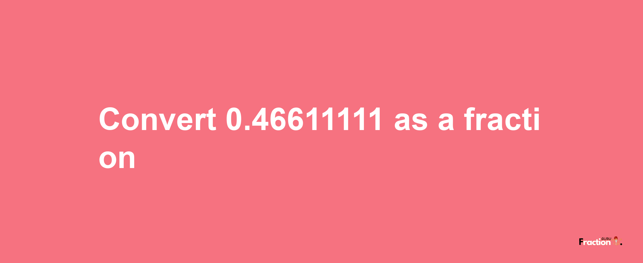 How to convert 0.46611111 as a fraction